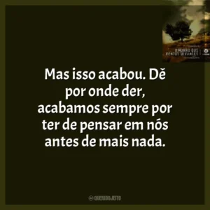 Mas isso acabou. Dê por onde der, acabamos sempre por ter de pensar em nós antes de mais nada.