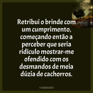 Retribuí o brinde com um cumprimento, começando então a perceber que seria ridículo mostrar-me ofendido com os desmandos de meia dúzia de cachorros.