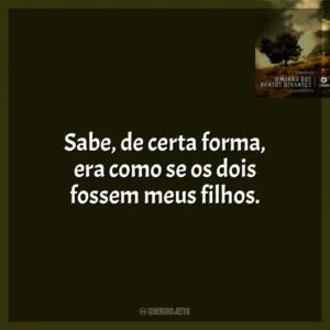 Sabe, de certa forma, era como se os dois fossem meus filhos.