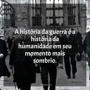 A história da guerra é a história da humanidade em seu momento mais sombrio.