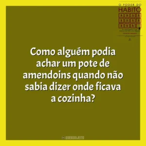 Como alguém podia achar um pote de amendoins quando não sabia dizer onde ficava a cozinha? O Poder do Habito (Livro)