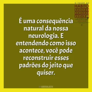 É uma consequência natural da nossa neurologia. E entendendo como isso acontece, você pode reconstruir esses padrões do jeito que quiser. O Poder do Habito (Livro)