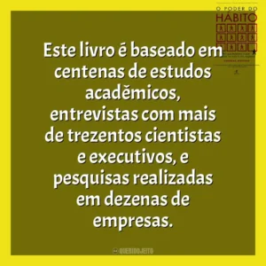 Este livro é baseado em centenas de estudos acadêmicos, entrevistas com mais de trezentos cientistas e executivos, e pesquisas realizadas em dezenas de empresas. O Poder do Habito (Livro)