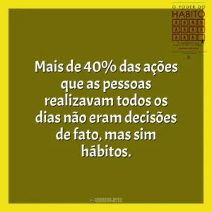 Mais de 40% das ações que as pessoas realizavam todos os dias não eram decisões de fato, mas sim hábitos. O Poder do Habito (Livro)