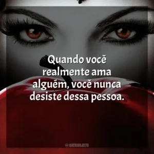 Quando você realmente ama alguém, você nunca desiste dessa pessoa.