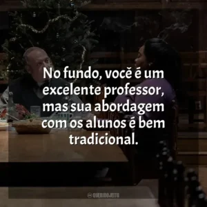 No fundo, você é um excelente professor, mas sua abordagem com os alunos é bem tradicional. Os Rejeitados (Filme)