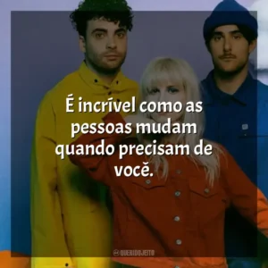 É incrível como as pessoas mudam quando precisam de você. Paramore