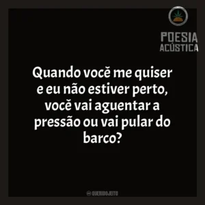 Quando você me quiser e eu não estiver perto, você vai aguentar a pressão ou vai pular do barco? Poesia Acústica
