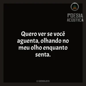 Quero ver se você aguenta, olhando no meu olho enquanto senta. Poesia Acústica
