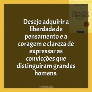 Desejo adquirir a liberdade de pensamento e a coragem e clareza de expressar as convicções que distinguiram grandes homens​​. Quem Pensa Enriquece (Livro)