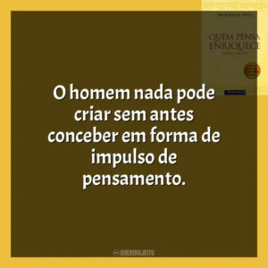 O homem nada pode criar sem antes conceber em forma de impulso de pensamento​​. Quem Pensa Enriquece (Livro)