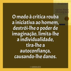 O medo à crítica rouba a iniciativa ao homem, destrói-lhe o poder de imaginação, limita-lhe a individualidade, tira-lhe a autoconfiança, causando-lhe danos. Quem Pensa Enriquece (Livro)