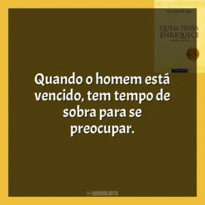 Quando o homem está vencido, tem tempo de sobra para se preocupar. Quem Pensa Enriquece (Livro)
