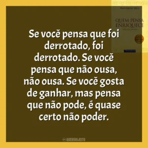Se você pensa que foi derrotado, foi derrotado. Se você pensa que não ousa, não ousa. Se você gosta de ganhar, mas pensa que não pode, é quase certo não poder. Quem Pensa Enriquece (Livro)