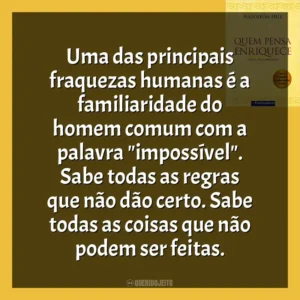 Uma das principais fraquezas humanas é a familiaridade do homem comum com a palavra “impossível”. Sabe todas as regras que não dão certo. Sabe todas as coisas que não podem ser feitas. Quem Pensa Enriquece (Livro)