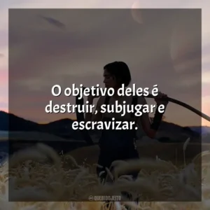 O objetivo deles é destruir, subjugar e escravizar.