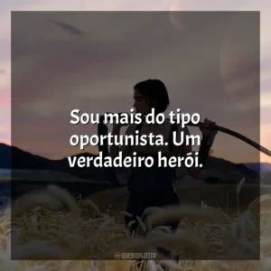 Sou mais do tipo oportunista. Um verdadeiro herói.