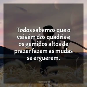 Todos sabemos que o vaivém dos quadris e os gemidos altos de prazer fazem as mudas se erguerem.