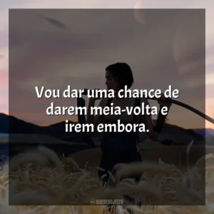 Vou dar uma chance de darem meia-volta e irem embora.