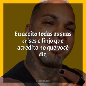 Eu aceito todas as suas crises e finjo que acredito no que você diz. Rodriguinho