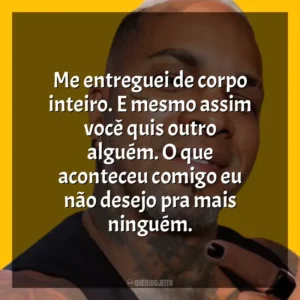 Me entreguei de corpo inteiro. E mesmo assim você quis outro alguém. O que aconteceu comigo eu não desejo pra mais ninguém. Rodriguinho