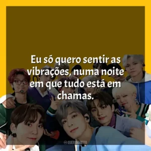 Eu só quero sentir as vibrações, numa noite em que tudo está em chamas. Seventeen