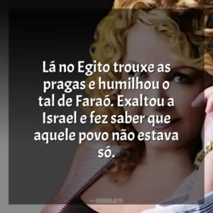 Lá no Egito trouxe as pragas e humilhou o tal de Faraó. Exaltou a Israel e fez saber que aquele povo não estava só.