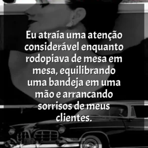 Eu atraía uma atenção considerável enquanto rodopiava de mesa em mesa, equilibrando uma bandeja em uma mão e arrancando sorrisos de meus clientes.