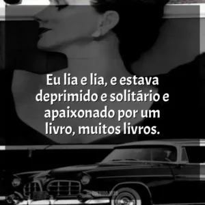 Eu lia e lia, e estava deprimido e solitário e apaixonado por um livro, muitos livros.