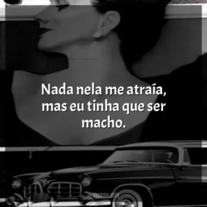 Nada nela me atraía, mas eu tinha que ser macho.