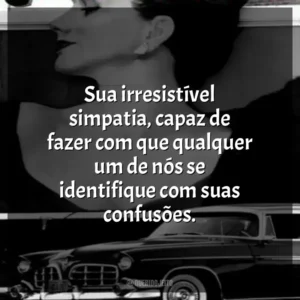 Sua irresistível simpatia, capaz de fazer com que qualquer um de nós se identifique com suas confusões.