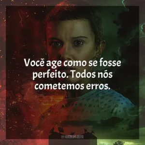 Você age como se fosse perfeito. Todos nós cometemos erros.