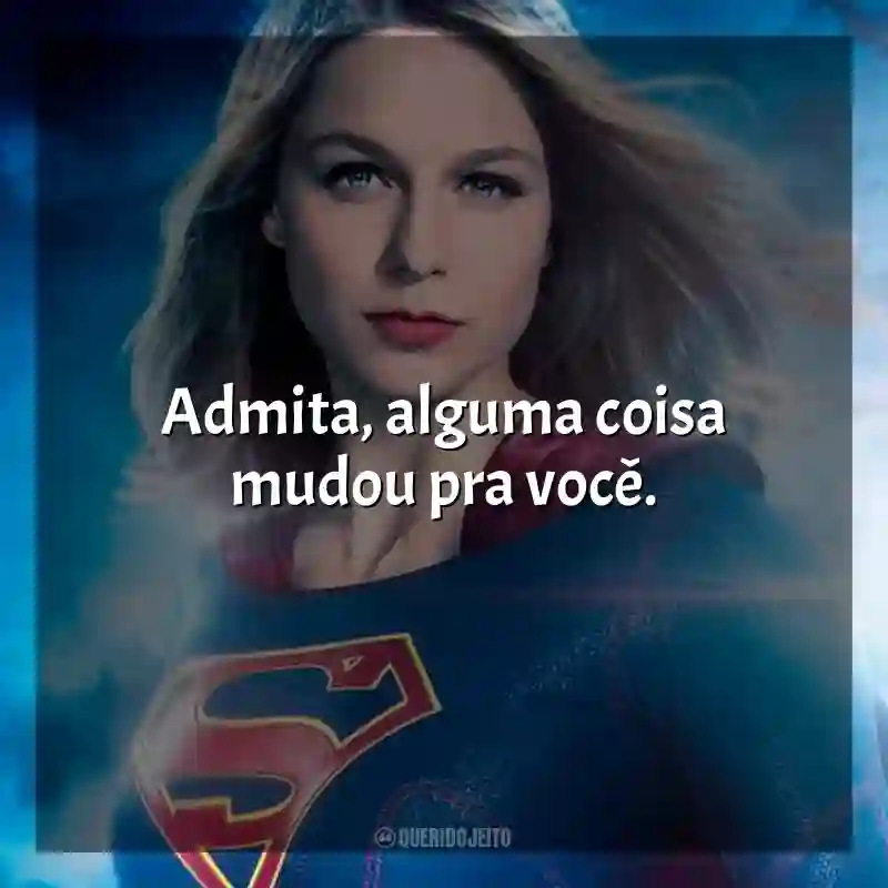 Frases da série Supergirl: Admita, alguma coisa mudou pra você.