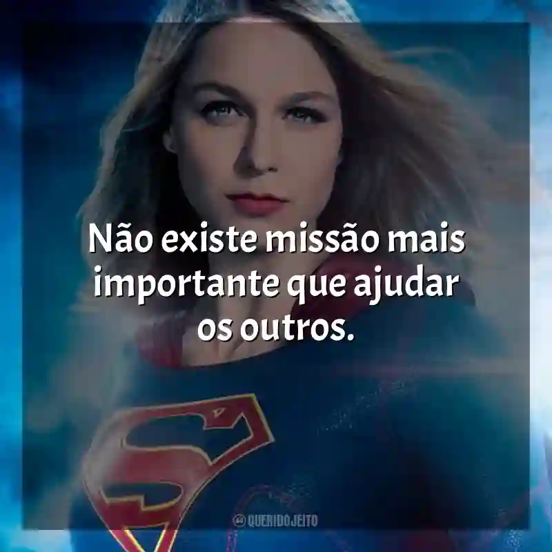 Frases Supergirl série: Não existe missão mais importante que ajudar os outros.