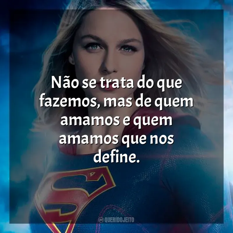 Frase marcante da série Supergirl: Não se trata do que fazemos, mas de quem amamos e quem amamos que nos define.