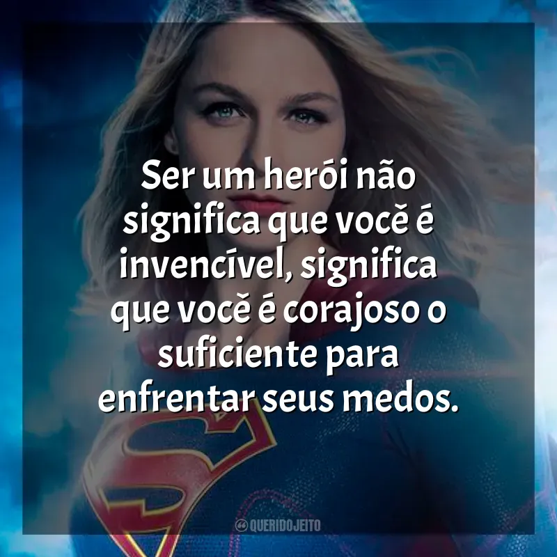 Frases da série Supergirl: Ser um herói não significa que você é invencível, significa que você é corajoso o suficiente para enfrentar seus medos.
