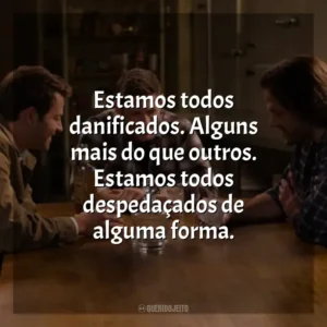 Estamos todos danificados. Alguns mais do que outros. Estamos todos despedaçados de alguma forma.