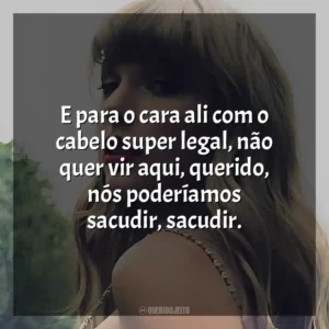 E para o cara ali com o cabelo super legal, não quer vir aqui, querido, nós poderíamos sacudir, sacudir. Taylor Swift