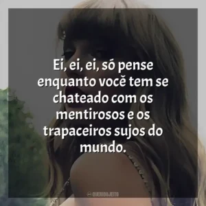 Ei, ei, ei, só pense enquanto você tem se chateado com os mentirosos e os trapaceiros sujos do mundo. Taylor Swift