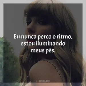 Eu nunca perco o ritmo, estou iluminando meus pés. Taylor Swift