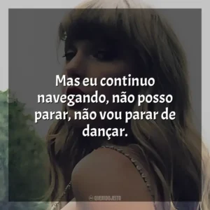 Mas eu continuo navegando, não posso parar, não vou parar de dançar. Taylor Swift