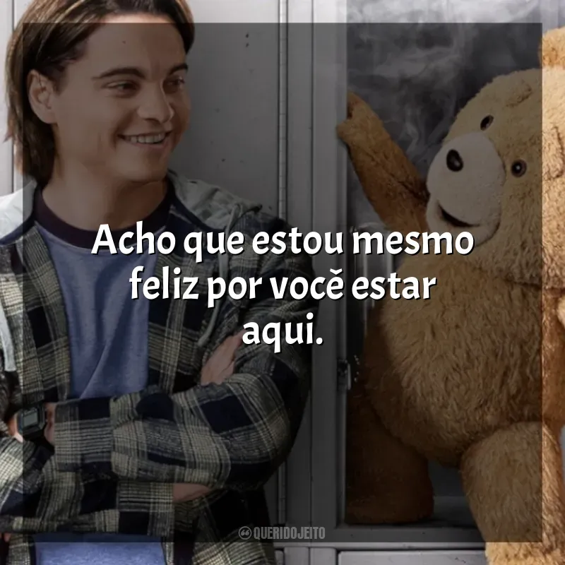 Frases Ted série: Acho que estou mesmo feliz por você estar aqui.