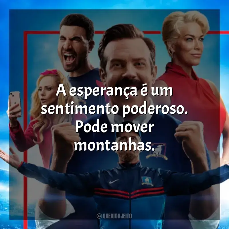 Frases da série Ted Lasso: A esperança é um sentimento poderoso. Pode mover montanhas.