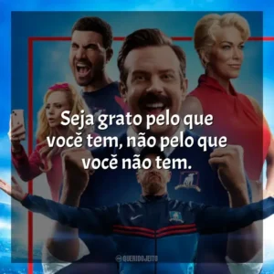 Seja grato pelo que você tem, não pelo que você não tem. Ted Lasso (Série)