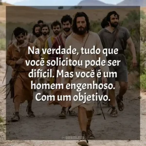 Na verdade, tudo que você solicitou pode ser difícil. Mas você é um homem engenhoso. Com um objetivo. The Chosen (Série)