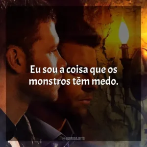 Eu sou a coisa que os monstros têm medo.