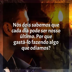 Nós dois sabemos que cada dia pode ser nosso último. Por que gastá-lo fazendo algo que odiamos?