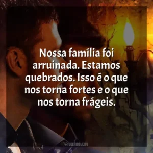 Nossa família foi arruinada. Estamos quebrados. Isso é o que nos torna fortes e o que nos torna frágeis.