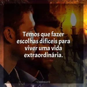 Temos que fazer escolhas difíceis para viver uma vida extraordinária.