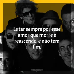 Lutar sempre por esse amor que morre e reascende, e não tem fim. Titãs